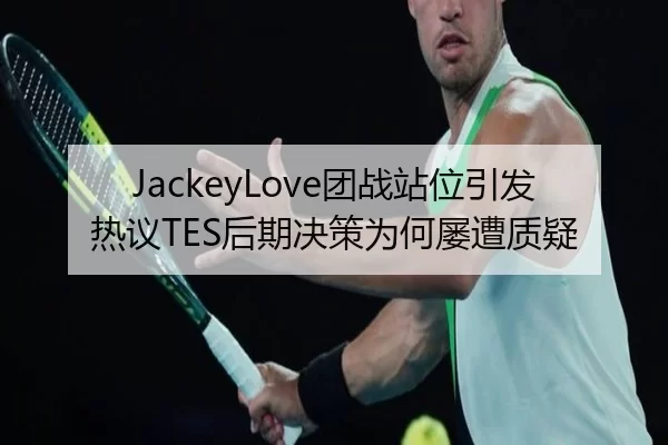 JackeyLove团战站位引发热议TES后期决策为何屡遭质疑